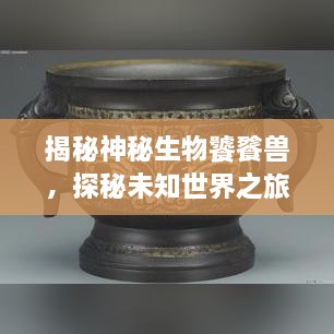 揭秘神秘生物饕餮獸，探秘未知世界之旅