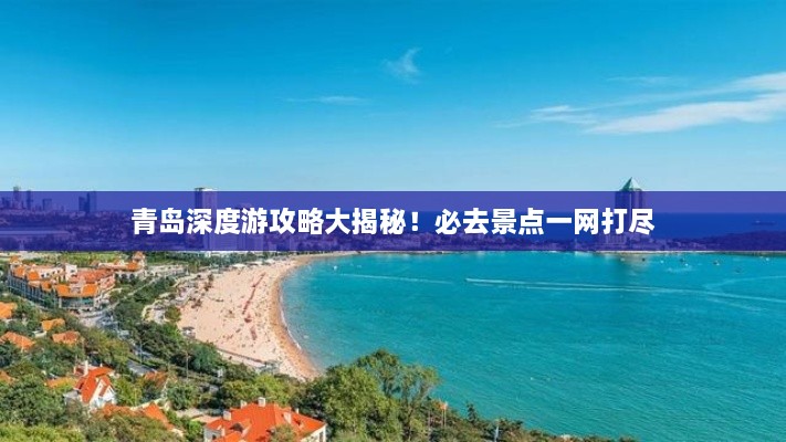 青島深度游攻略大揭秘！必去景點(diǎn)一網(wǎng)打盡