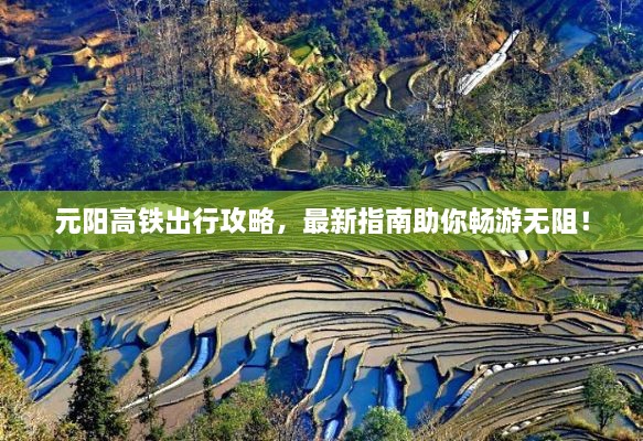 元陽(yáng)高鐵出行攻略，最新指南助你暢游無(wú)阻！
