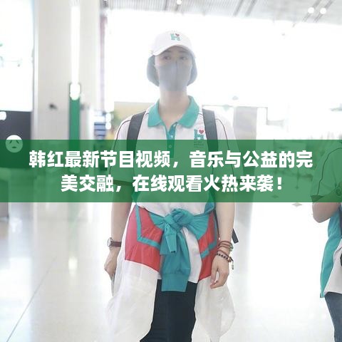 韓紅最新節目視頻，音樂(lè )與公益的完美交融，在線(xiàn)觀(guān)看火熱來(lái)襲！