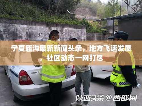 寧夏廟溝最新新聞頭條，地方飛速發(fā)展，社區動(dòng)態(tài)一網(wǎng)打盡