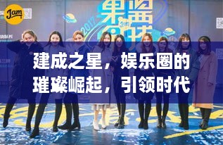 建成之星，娛樂(lè )圈的璀璨崛起，引領(lǐng)時(shí)代風(fēng)尚