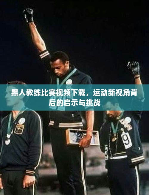 黑人教練比賽視頻下載，運動(dòng)新視角背后的啟示與挑戰