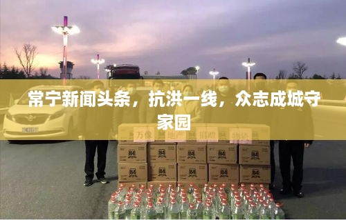 常寧新聞頭條，抗洪一線(xiàn)，眾志成城守家園