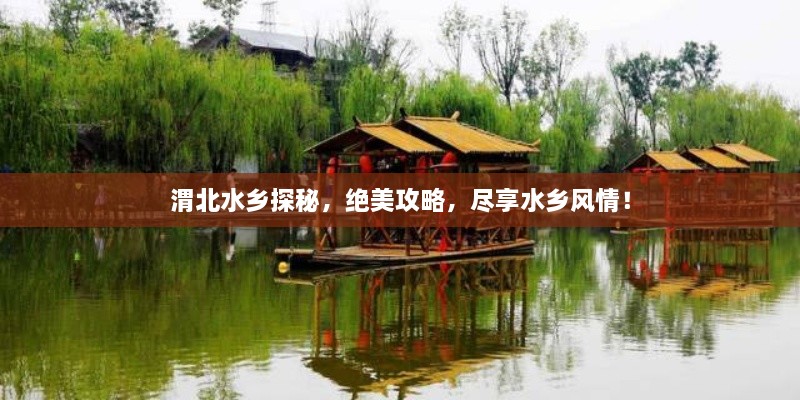 渭北水鄉探秘，絕美攻略，盡享水鄉風(fēng)情！
