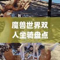 魔獸世界雙人坐騎盤(pán)點(diǎn)，最受歡迎的前幾名，你值得了解！
