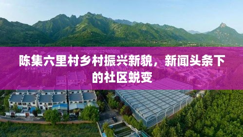 陳集六里村鄉村振興新貌，新聞頭條下的社區蛻變