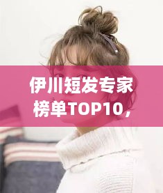 伊川短發(fā)專(zhuān)家榜單TOP10，時(shí)尚潮流引領(lǐng)者的榮耀排名