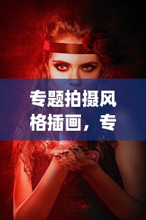 專(zhuān)題拍攝風(fēng)格插畫(huà)，專(zhuān)題攝影創(chuàng  )作 