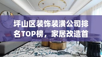 坪山區裝飾裝潢公司排名TOP榜，家居改造首選信賴(lài)伙伴！