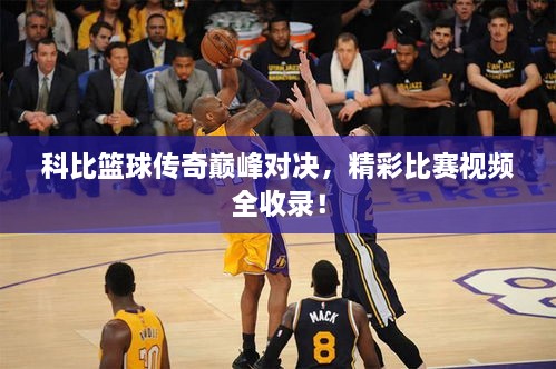 科比籃球傳奇巔峰對決，精彩比賽視頻全收錄！