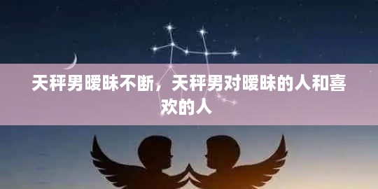 天秤男曖昧不斷，天秤男對曖昧的人和喜歡的人 