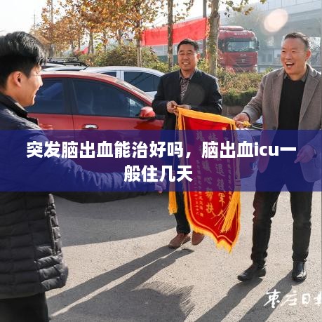 突發(fā)腦出血能治好嗎，腦出血icu一般住幾天 