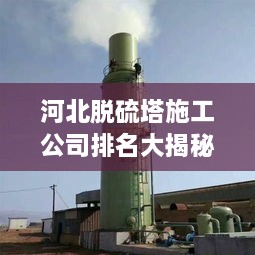 河北脫硫塔施工公司排名大揭秘！專(zhuān)業(yè)承建商實(shí)力比拼