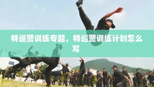 特巡警訓練專(zhuān)題，特巡警訓練計劃怎么寫(xiě) 