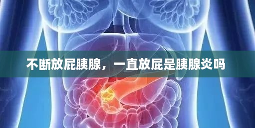 不斷放屁胰腺，一直放屁是胰腺炎嗎 