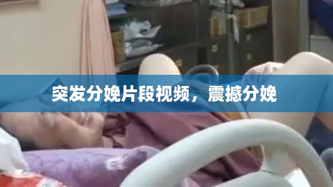 突發(fā)分娩片段視頻，震撼分娩 