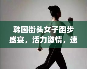 韓國街頭女子跑步盛宴，活力激情，速度與美的完美結合