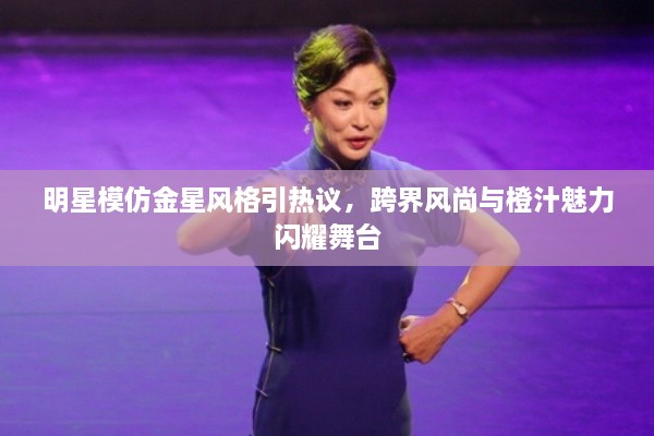 明星模仿金星風(fēng)格引熱議，跨界風(fēng)尚與橙汁魅力閃耀舞臺